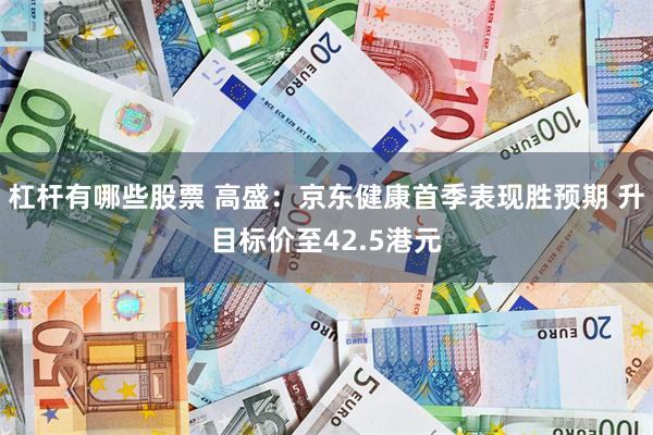 杠杆有哪些股票 高盛：京东健康首季表现胜预期 升目标价至42.5港元