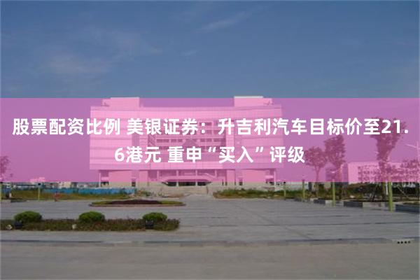 股票配资比例 美银证券：升吉利汽车目标价至21.6港元 重申“买入”评级