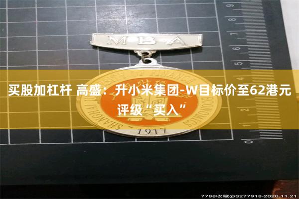 买股加杠杆 高盛：升小米集团-W目标价至62港元 评级“买入”