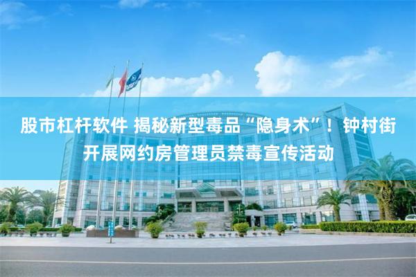 股市杠杆软件 揭秘新型毒品“隐身术”！钟村街开展网约房管理员禁毒宣传活动
