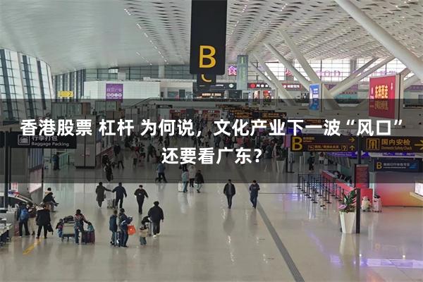 香港股票 杠杆 为何说，文化产业下一波“风口”还要看广东？