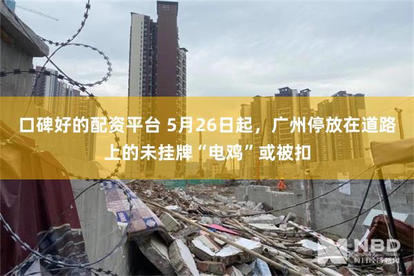 口碑好的配资平台 5月26日起，广州停放在道路上的未挂牌“电鸡”或被扣