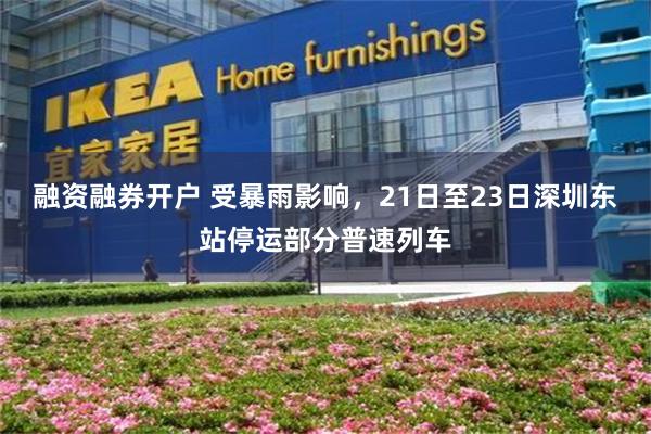 融资融券开户 受暴雨影响，21日至23日深圳东站停运部分普速列车