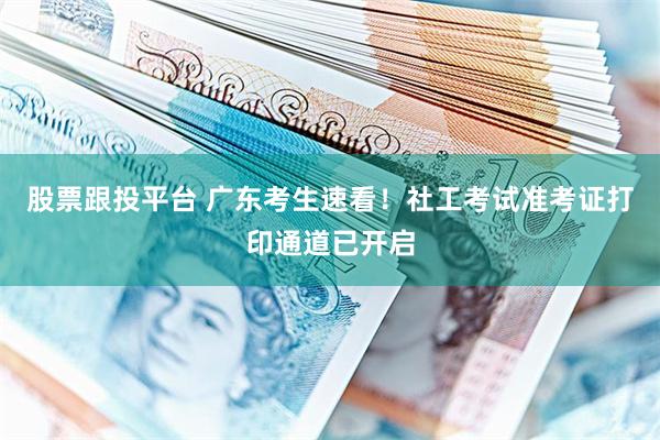 股票跟投平台 广东考生速看！社工考试准考证打印通道已开启
