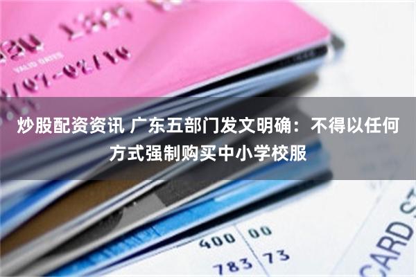 炒股配资资讯 广东五部门发文明确：不得以任何方式强制购买中小学校服