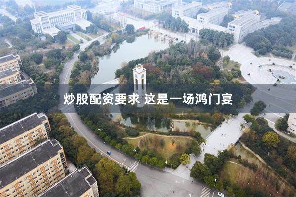 炒股配资要求 这是一场鸿门宴