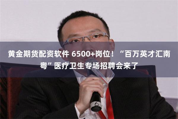 黄金期货配资软件 6500+岗位！“百万英才汇南粤”医疗卫生专场招聘会来了