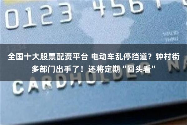 全国十大股票配资平台 电动车乱停挡道？钟村街多部门出手了！还将定期“回头看”
