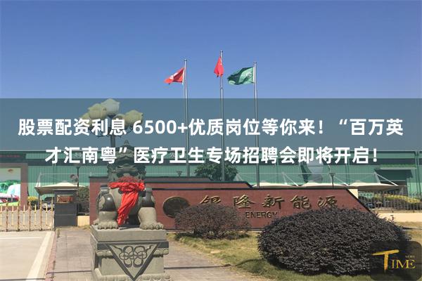 股票配资利息 6500+优质岗位等你来！“百万英才汇南粤”医疗卫生专场招聘会即将开启！