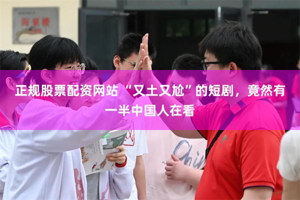 正规股票配资网站 “又土又尬”的短剧，竟然有一半中国人在看