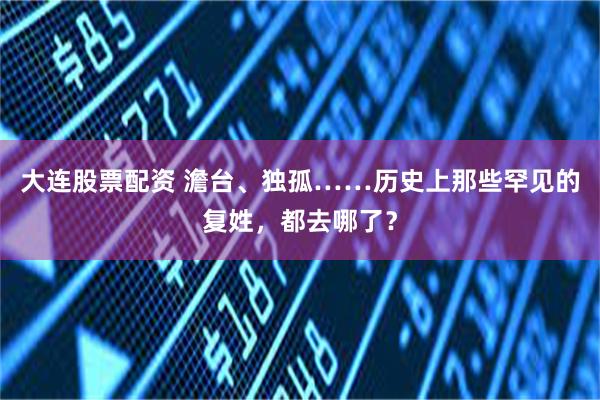 大连股票配资 澹台、独孤……历史上那些罕见的复姓，都去哪了？