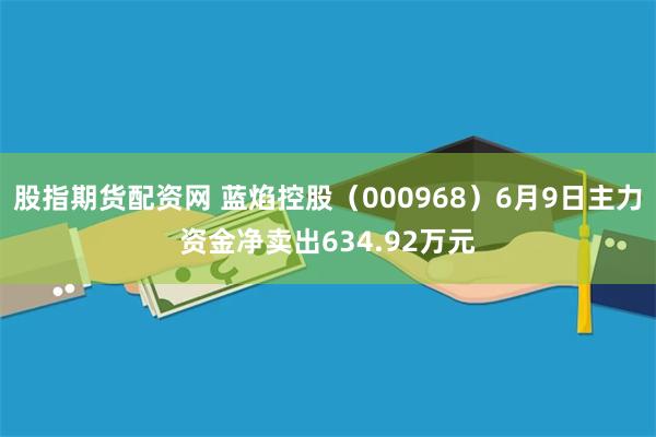 股指期货配资网 蓝焰控股（000968）6月9日主力资金净卖出634.92万元
