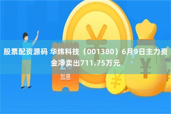 股票配资源码 华纬科技（001380）6月9日主力资金净卖出711.75万元