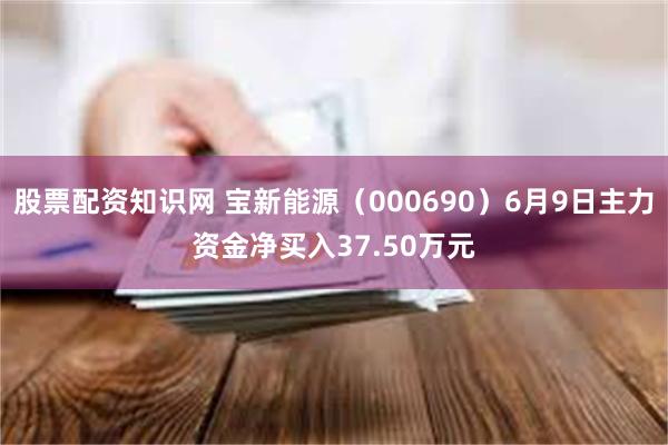 股票配资知识网 宝新能源（000690）6月9日主力资金净买入37.50万元