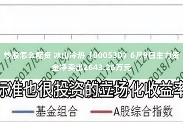 炒股怎么配资 冰山冷热（000530）6月9日主力资金净卖出2643.26万元