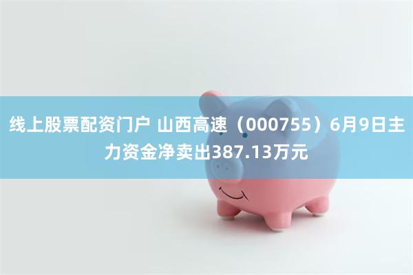 线上股票配资门户 山西高速（000755）6月9日主力资金净卖出387.13万元