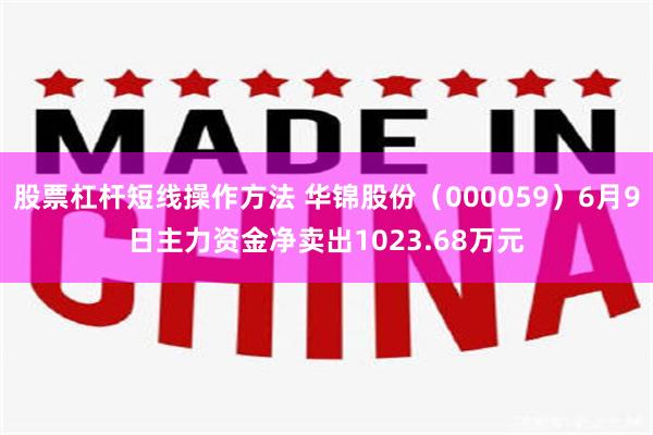 股票杠杆短线操作方法 华锦股份（000059）6月9日主力资金净卖出1023.68万元