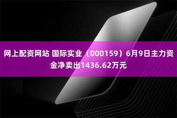 网上配资网站 国际实业（000159）6月9日主力资金净卖出1436.62万元