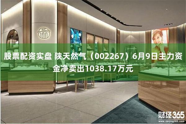 股票配资实盘 陕天然气（002267）6月9日主力资金净卖出1038.17万元
