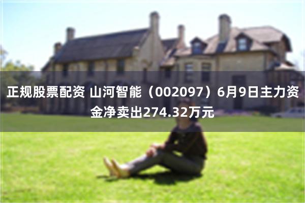 正规股票配资 山河智能（002097）6月9日主力资金净卖出274.32万元
