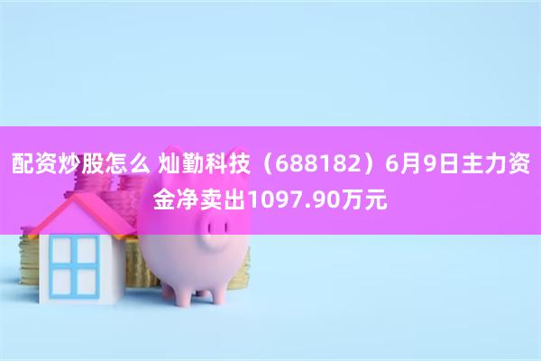 配资炒股怎么 灿勤科技（688182）6月9日主力资金净卖出1097.90万元