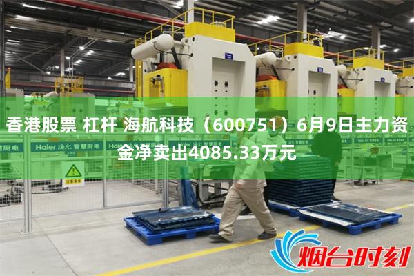 香港股票 杠杆 海航科技（600751）6月9日主力资金净卖出4085.33万元