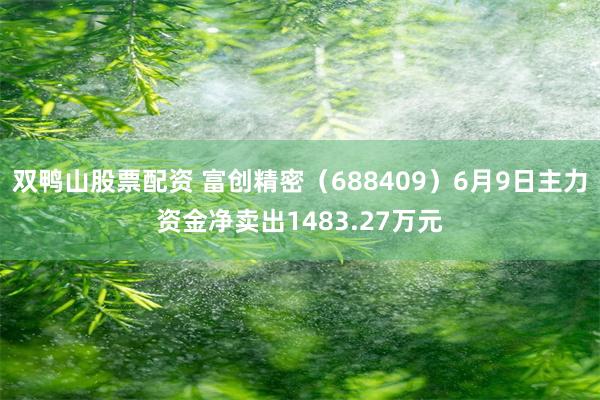 双鸭山股票配资 富创精密（688409）6月9日主力资金净卖出1483.27万元