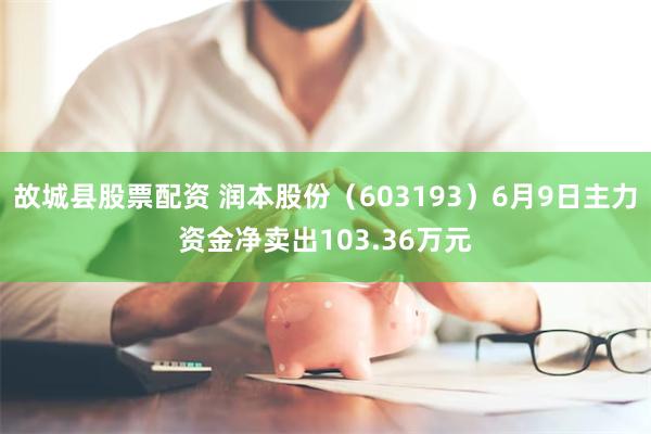 故城县股票配资 润本股份（603193）6月9日主力资金净卖出103.36万元