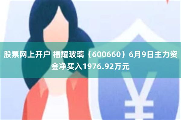 股票网上开户 福耀玻璃（600660）6月9日主力资金净买入1976.92万元