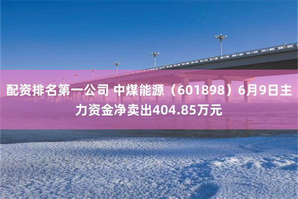 配资排名第一公司 中煤能源（601898）6月9日主力资金净卖出404.85万元