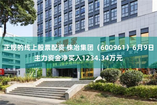 正规的线上股票配资 株冶集团（600961）6月9日主力资金净买入1234.34万元