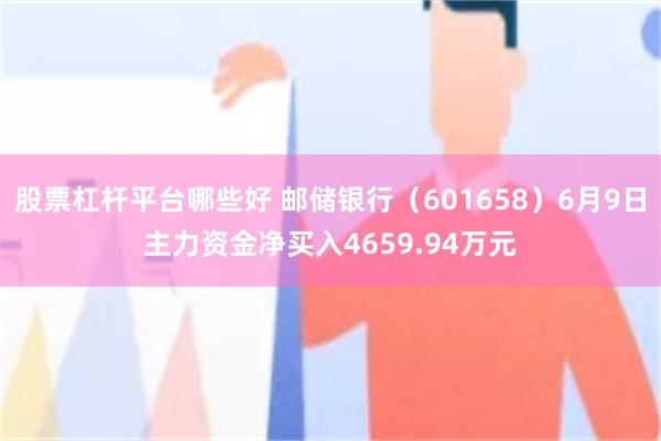 股票杠杆平台哪些好 邮储银行（601658）6月9日主力资金净买入4659.94万元