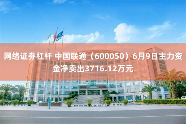 网络证劵杠杆 中国联通（600050）6月9日主力资金净卖出3716.12万元