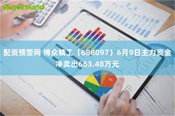 配资预警网 博众精工（688097）6月9日主力资金净卖出663.48万元