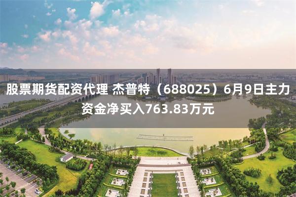 股票期货配资代理 杰普特（688025）6月9日主力资金净买入763.83万元