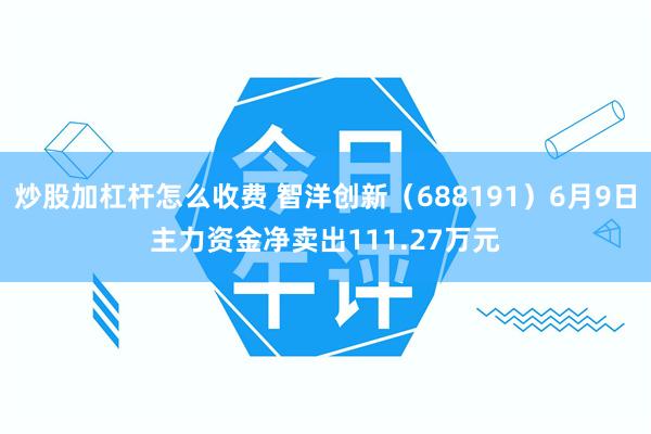 炒股加杠杆怎么收费 智洋创新（688191）6月9日主力资金净卖出111.27万元