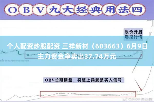 个人配资炒股配资 三祥新材（603663）6月9日主力资金净卖出37.74万元