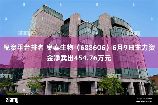 配资平台排名 奥泰生物（688606）6月9日主力资金净卖出454.76万元