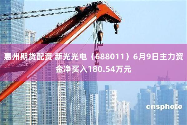 惠州期货配资 新光光电（688011）6月9日主力资金净买入180.54万元