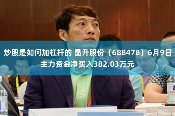 炒股是如何加杠杆的 晶升股份（688478）6月9日主力资金净买入382.03万元