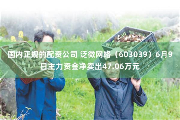 国内正规的配资公司 泛微网络（603039）6月9日主力资金净卖出47.06万元