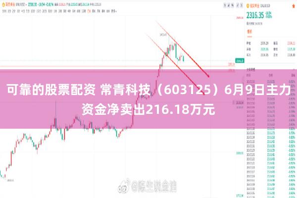 可靠的股票配资 常青科技（603125）6月9日主力资金净卖出216.18万元