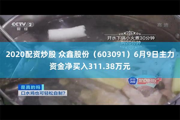 2020配资炒股 众鑫股份（603091）6月9日主力资金净买入311.38万元