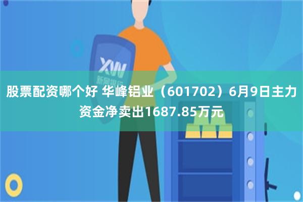 股票配资哪个好 华峰铝业（601702）6月9日主力资金净卖出1687.85万元