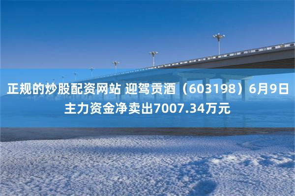 正规的炒股配资网站 迎驾贡酒（603198）6月9日主力资金净卖出7007.34万元