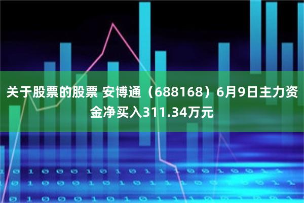 关于股票的股票 安博通（688168）6月9日主力资金净买入311.34万元