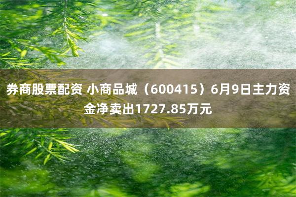 券商股票配资 小商品城（600415）6月9日主力资金净卖出1727.85万元