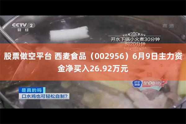 股票做空平台 西麦食品（002956）6月9日主力资金净买入26.92万元