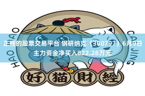 正规的股票交易平台 钢研纳克（300797）6月9日主力资金净买入822.28万元