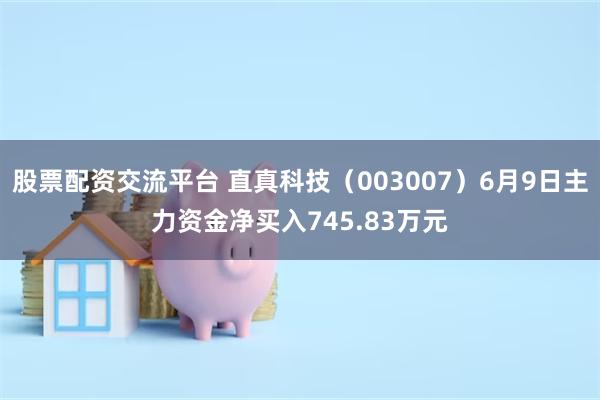 股票配资交流平台 直真科技（003007）6月9日主力资金净买入745.83万元